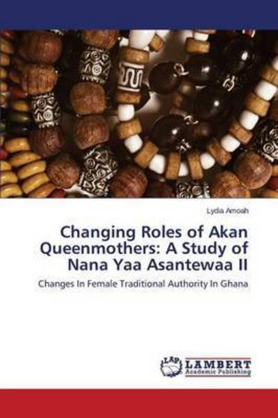 Cover for Lydia Amoah · Changing Roles of Akan Queenmothers: a Study of Nana Yaa Asantewaa Ii: Changes in Female Traditional Authority in Ghana (Pocketbok) (2014)