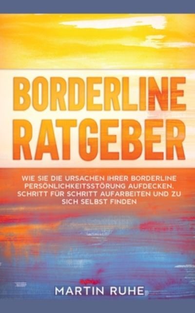 Martin Ruhe · Borderline Ratgeber: Wie Sie die Ursachen Ihrer Borderline Persoenlichkeitsstoerung aufdecken, Schritt fur Schritt aufarbeiten und zu sich selbst finden (Taschenbuch) (2020)