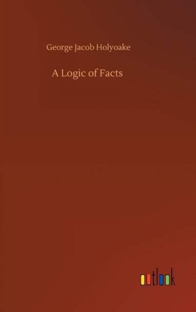 A Logic of Facts - George Jacob Holyoake - Livros - Outlook Verlag - 9783752383287 - 31 de julho de 2020