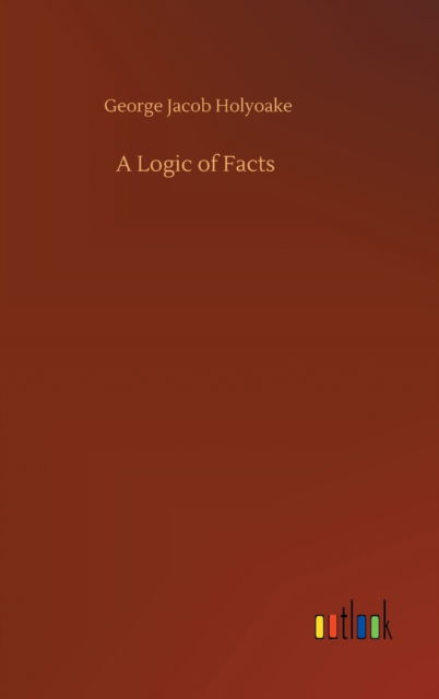 A Logic of Facts - George Jacob Holyoake - Boeken - Outlook Verlag - 9783752383287 - 31 juli 2020
