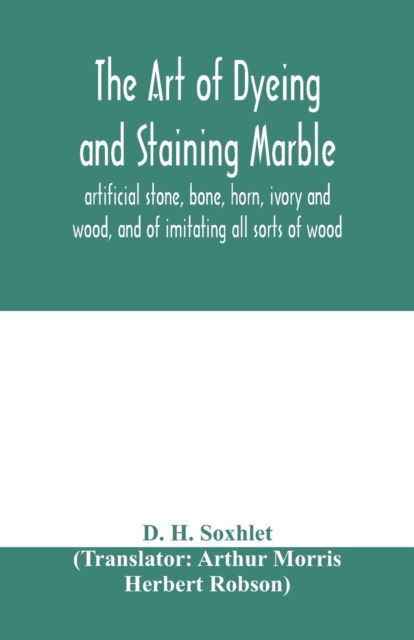 Cover for D H Soxhlet · The art of dyeing and staining marble, artificial stone, bone, horn, ivory and wood, and of imitating all sorts of wood; a practical handbook for the use of joiners, turners, manufacturers of fancy goods, stick and umbrella makers, comb makers, etc. (Paperback Book) (2020)