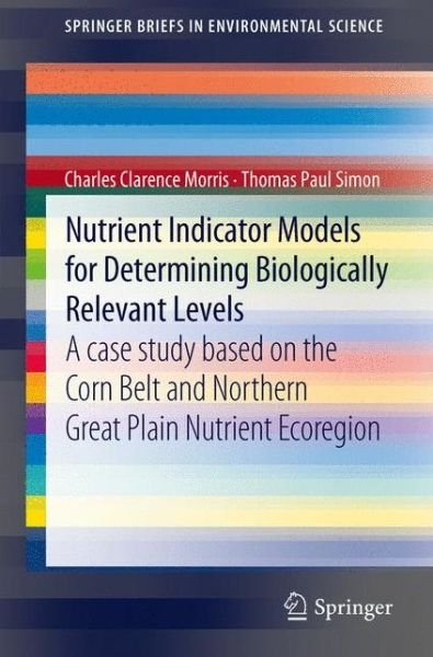 Charles Clarence Morris · Nutrient Indicator Models for Determining Biologically Relevant Levels: A case study based on the Corn Belt and Northern Great Plain Nutrient Ecoregion - SpringerBriefs in Environmental Science (Paperback Book) [2012 edition] (2012)