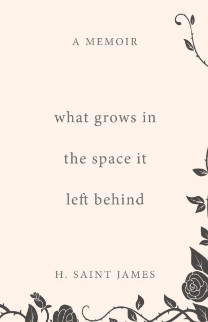 Cover for H Saint James · What Grows in the Space It Left Behind (Paperback Book) (2022)