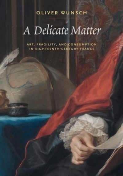 Cover for Wunsch, Oliver (Boston College) · A Delicate Matter: Art, Fragility, and Consumption in Eighteenth-Century France (Gebundenes Buch) (2024)