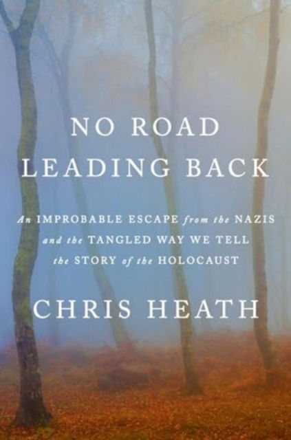 Cover for Chris Heath · No Road Leading Back: An Improbable Escape from the Nazis and the Tangled Way We Tell the Story of the Holocaust (Innbunden bok) (2024)