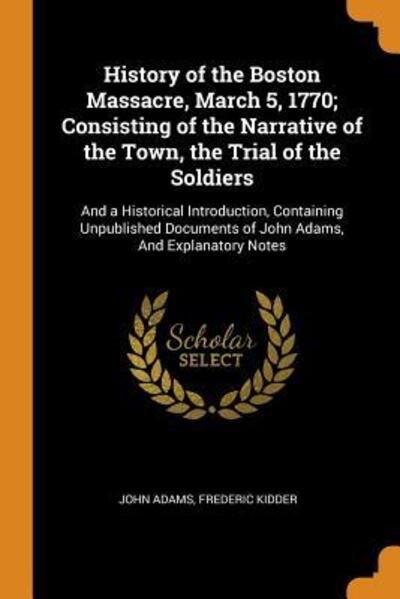 Cover for John Adams · History of the Boston Massacre, March 5, 1770; Consisting of the Narrative of the Town, the Trial of the Soldiers: And a Historical Introduction, Containing Unpublished Documents of John Adams, and Explanatory Notes (Paperback Book) (2018)