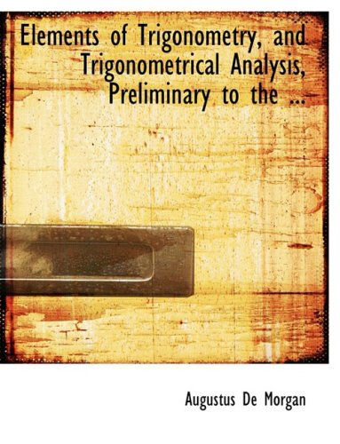 Elements of Trigonometry, and Trigonometrical Analysis, Preliminary to the ... - Augustus De Morgan - Books - BiblioLife - 9780554587288 - August 20, 2008