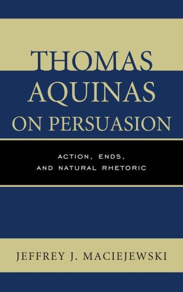 Cover for Jeffrey J. Maciejewski · Thomas Aquinas on Persuasion: Action, Ends, and Natural Rhetoric (Hardcover Book) (2013)
