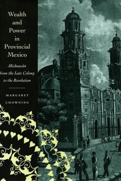 Cover for Margaret Chowning · Wealth and Power in Provincial Mexico: Michoacan from the Late Colony to the Revolution (Hardcover Book) (1999)