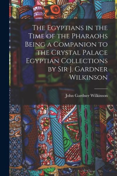 Cover for John Gardner Wilkinson · The Egyptians in the Time of the Pharaohs Being a Companion to the Crystal Palace Egyptian Collections by Sir J. Gardner Wilkinson (Paperback Book) (2021)