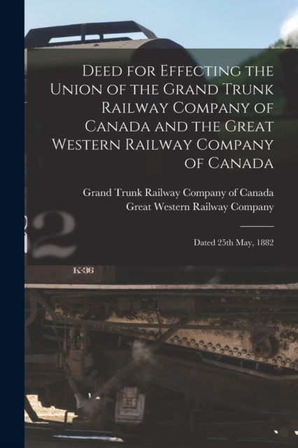 Cover for Grand Trunk Railway Company of Canada · Deed for Effecting the Union of the Grand Trunk Railway Company of Canada and the Great Western Railway Company of Canada [microform]: Dated 25th May, 1882 (Paperback Book) (2021)