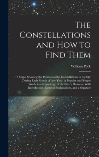 Cover for William Peck · Constellations and How to Find Them; 13 Maps, Showing the Position of the Constellations in the Sky During Each Month of Any Year. a Popular and Simple Guide to a Knowledge of the Starry Heavens, with Introduction, General Explanations, and a Separate (Book) (2022)