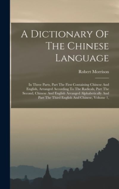A Dictionary Of The Chinese Language: In Three Parts, Part The First Containing Chinese And English, Arranged According To The Radicals, Part The Second, Chinese And English Arranged Alphabetically And Part The Third English And Chinese, Volume 1, - Robert Morrison - Books - Legare Street Press - 9781017852288 - October 27, 2022