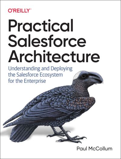 Practical Salesforce Architecture: Understanding and Deploying the Salesforce Ecosystem for the Enterprise - Paul McCollum - Books - O'Reilly Media - 9781098138288 - October 20, 2023