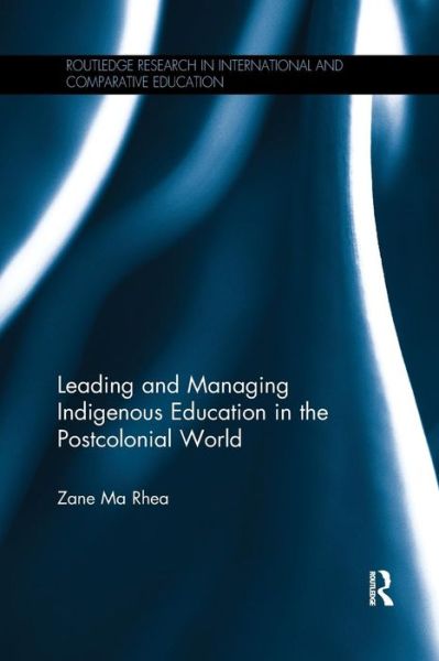 Cover for Ma Rhea, Zane (Monash University, Australia) · Leading and Managing Indigenous Education in the Postcolonial World - Routledge Research in International and Comparative Education (Paperback Bog) (2017)