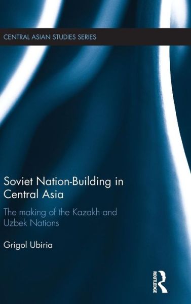 Cover for Ubiria, Grigol (Australian National University) · Soviet Nation-Building in Central Asia: The Making of the Kazakh and Uzbek Nations - Central Asian Studies (Inbunden Bok) (2015)