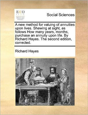 Cover for Richard Hayes · A New Method for Valuing of Annuities Upon Lives. Shewing at Sight, As Follows How Many Years, Months, Purchase an Annuity Upon Life. by Richard Hayes. (Paperback Book) (2010)