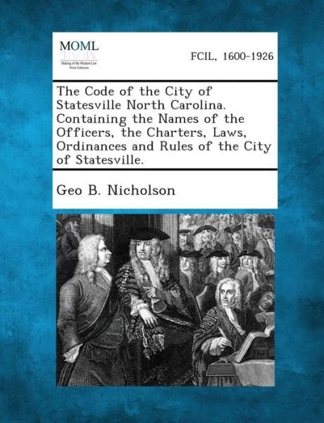 Cover for Geo B Nicholson · The Code of the City of Statesville North Carolina. Containing the Names of the Officers, the Charters, Laws, Ordinances and Rules of the City of Stat (Pocketbok) (2013)