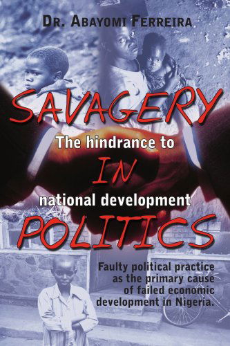 Cover for Dr Abayomi Ferreira · Savagery in Politics: the Hindrance to National Develpment: Faulty Political Practice As the Primary Cause of Failed Economic Development in Nigeria. (Paperback Book) (2006)