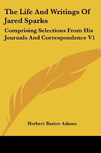 The Life and Writings of Jared Sparks: Comprising Selections from His Journals and Correspondence V1 - Herbert Baxter Adams - Books - Kessinger Publishing, LLC - 9781425493288 - May 5, 2006