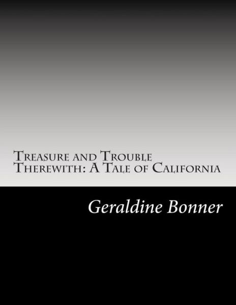 Treasure and Trouble Therewith: a Tale of California - Geraldine Bonner - Books - Createspace - 9781502738288 - October 17, 2014