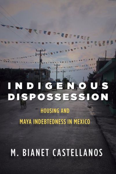 Cover for M. Bianet Castellanos · Indigenous Dispossession: Housing and Maya Indebtedness in Mexico (Hardcover bog) (2020)