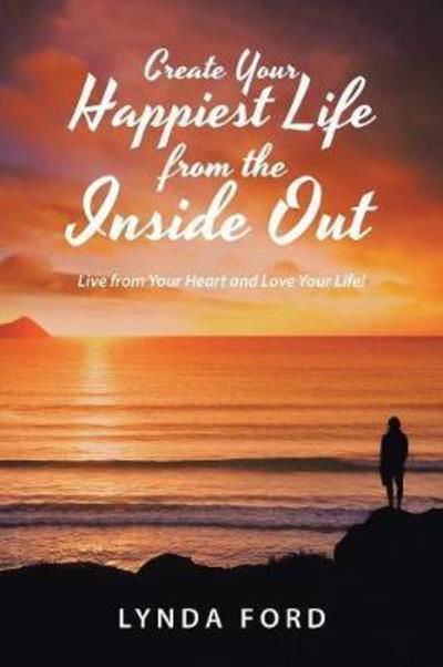 Cover for Lynda Ford · Create Your Happiest Life from the Inside Out: Live from Your Heart and Love Your Life! (Paperback Bog) (2018)