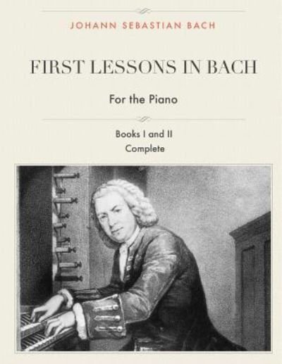 First Lessons in Bach, Books I and II Complete for the Piano - Johann Sebastian Bach - Livres - Createspace Independent Publishing Platf - 9781544826288 - 21 mars 2017