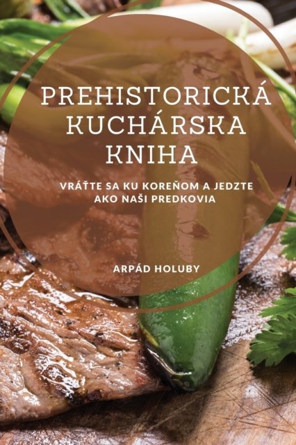 Cover for Arpad Holuby · Prehistoricka kucharska kniha: Vra&amp;#357; te sa ku kore&amp;#328; om a jedzte ako nasi predkovia (Paperback Book) (2023)