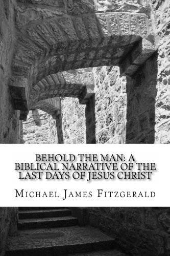Cover for Michael James Fitzgerald · Behold the Man: a Biblical Narrative  of the Last Days of Jesus Christ (Paperback Book) [Second edition] (2014)