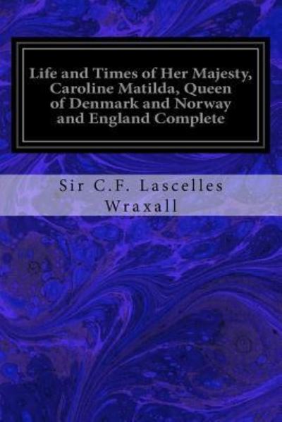 Cover for Sir C F Lascelles Wraxall · Life and Times of Her Majesty, Caroline Matilda, Queen of Denmark and Norway and England Complete (Paperback Book) (2017)