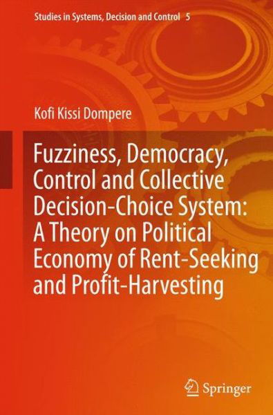 Cover for Kofi Kissi Dompere · Fuzziness, Democracy, Control and Collective Decision-choice System: A Theory on Political Economy of Rent-Seeking and Profit-Harvesting - Studies in Systems, Decision and Control (Innbunden bok) [2014 edition] (2014)