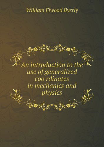 An Introduction to the Use of Generalized Coo Rdinates in Mechanics and Physics - William Elwood Byerly - Books - Book on Demand Ltd. - 9785518434288 - July 2, 2013