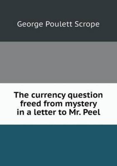 Cover for George Poulett Scrope · The Currency Question Freed from Mystery in a Letter to Mr. Peel (Paperback Book) (2015)