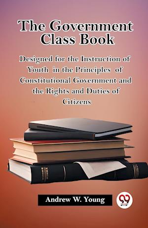 Cover for Andrew W Young · The government class bookDesigned for the Instruction of Youth in the Principles of Constitutional Government and the Rights and Duties of Citizens (Edition2023) (Paperback Book) (2023)
