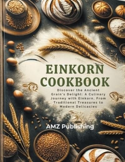 Cover for Amz Publishing · Einkorn Cookbook : Discover the Ancient Grain's Delight: A Culinary Journey with Einkorn, From Traditional Treasures to Modern Delicacies (Taschenbuch) (2024)