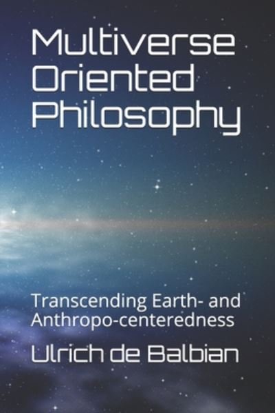 Cover for Ulrich De Balbian · Multiverse Oriented Philosophy: Transcending Earth- and Anthropo-centeredness (Paperback Book) (2020)