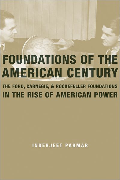 Cover for Inderjeet Parmar · Foundations of the American Century: The Ford, Carnegie, and Rockefeller Foundations in the Rise of American Power (Hardcover Book) (2012)