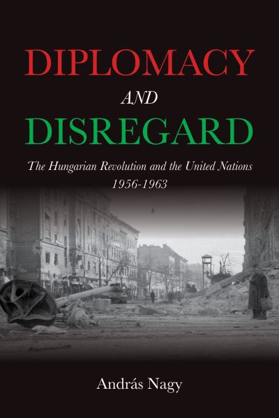 Cover for Nagy, Andras (University of Pannonia) · Diplomacy and Disregard: The Hungarian Revolution and the United Nations 1956–1963 - Studies in Hungarian History (Paperback Book) (2025)