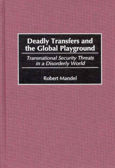 Deadly Transfers and the Global Playground: Transnational Security Threats in a Disorderly World - Robert Mandel - Bøger - Bloomsbury Publishing Plc - 9780275962289 - 30. april 1999