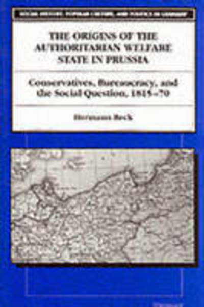 Cover for Hermann Beck · The Origins of the Authoritarian Welfare State in Prussia: Conservatives, Bureaucracy, and the Social Question, 1815-70 - Social History, Popular Culture, and Politics in Germany (Paperback Book) [New edition] (1997)