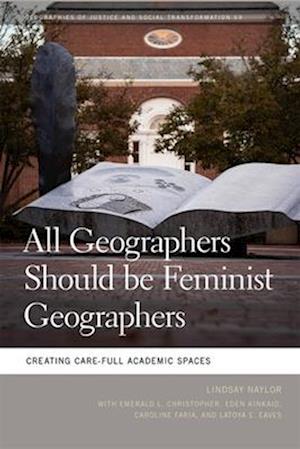 Cover for Lindsay Naylor · All Geographers Should Be Feminist Geographers: Creating Care-Full Academic Spaces - Geographies of Justice and Social Transformation (Hardcover Book) (2025)