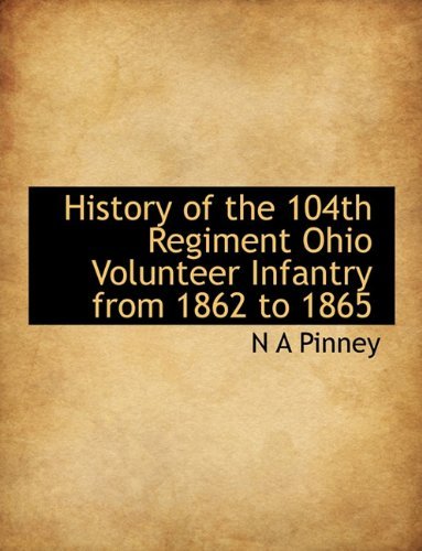 History of the 104th Regiment Ohio Volunteer Infantry from 1862 to 1865 - N a Pinney - Kirjat - BiblioLife - 9781115018289 - torstai 3. syyskuuta 2009