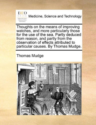 Cover for Thomas Mudge · Thoughts on the Means of Improving Watches, and More Particularly Those for the Use of the Sea. Partly Deduced from Reason, and Partly from the ... to Particular Causes. by Thomas Mudge. (Paperback Book) (2010)
