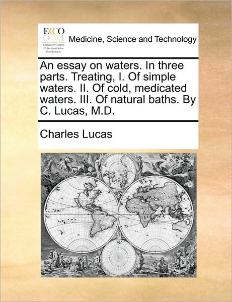 Cover for Charles Lucas · An Essay on Waters. in Three Parts. Treating, I. of Simple Waters. Ii. of Cold, Medicated Waters. Iii. of Natural Baths. by C. Lucas, M.d. (Paperback Book) (2010)