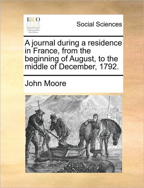 A Journal During a Residence in France, from the Beginning of August, to the Middle of December, 1792. - John Moore - Boeken - Gale Ecco, Print Editions - 9781171445289 - 6 augustus 2010