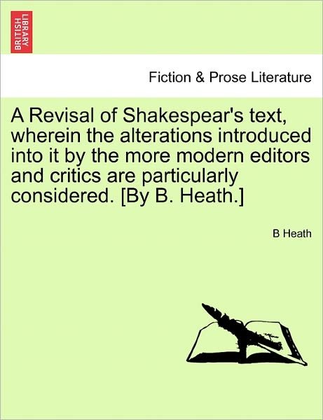 Cover for B Heath · A Revisal of Shakespear's Text, Wherein the Alterations Introduced Into It by the More Modern Editors and Critics Are Particularly Considered. [By B. Heath.] (Paperback Book) (2011)