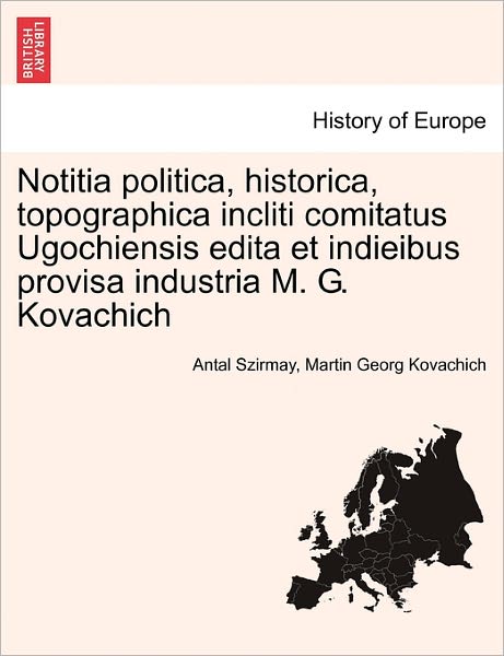 Cover for Antal Szirmay · Notitia Politica, Historica, Topographica Incliti Comitatus Ugochiensis Edita et Indieibus Provisa Industria M. G. Kovachich (Paperback Book) (2011)