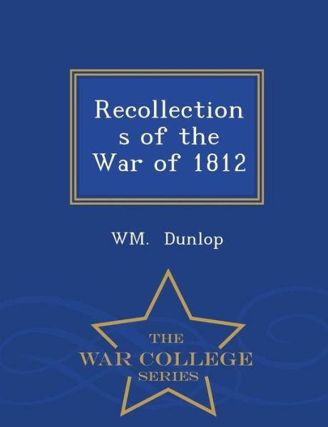 Cover for Wm Dunlop · Recollections of the War of 1812 - War College Series (Paperback Book) (2015)