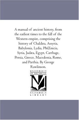A Manual of Ancient History, from the Earliest Times to the Fall of the Western Empire, Comprising the History of Chaldæa, Assyria, Babylonia, Lydia, ... Rome, and Parthia. by George Rawlinso - George Rawlinson - Books - Scholarly Publishing Office, University - 9781425566289 - September 13, 2006